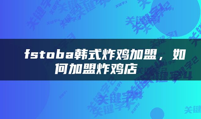  fstoba韩式炸鸡加盟，如何加盟炸鸡店 