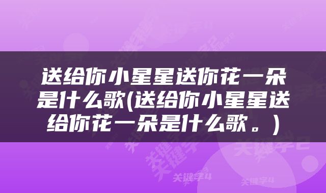 送给你小星星送你花一朵是什么歌(送给你小星星送给你花一朵是什么歌。)