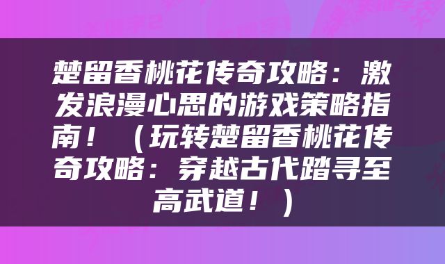 楚留香桃花传奇攻略：激发浪漫心思的游戏策略指南！（玩转楚留香桃花传奇攻略：穿越古代踏寻至高武道！）