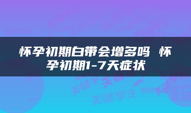 怀孕初期白带会增多吗 怀孕初期1-7天症状