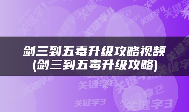 剑三到五毒升级攻略视频(剑三到五毒升级攻略)