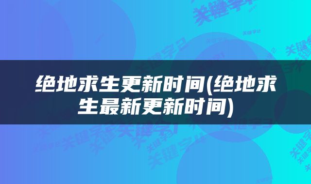 绝地求生更新时间(绝地求生最新更新时间)