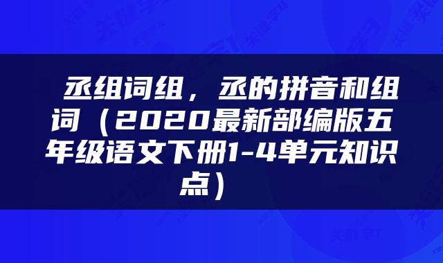  丞组词组，丞的拼音和组词（2020最新部编版五年级语文下册1-4单元知识点） 