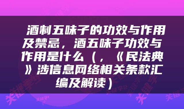  酒制五味子的功效与作用及禁忌，酒五味子功效与作用是什么（，《民法典》涉信息网络相关条款汇编及解读） 