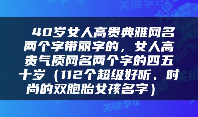  40岁女人高贵典雅网名两个字带丽字的，女人高贵气质网名两个字的四五十岁（112个超级好听、时尚的双胞胎女孩名字） 