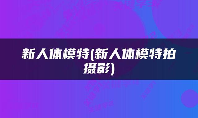 新人体模特(新人体模特拍摄影)