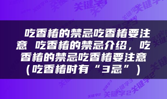  吃香椿的禁忌吃香椿要注意 吃香椿的禁忌介绍，吃香椿的禁忌吃香椿要注意（吃香椿时有“3忌”） 