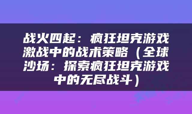 战火四起：疯狂坦克游戏激战中的战术策略（全球沙场：探索疯狂坦克游戏中的无尽战斗）