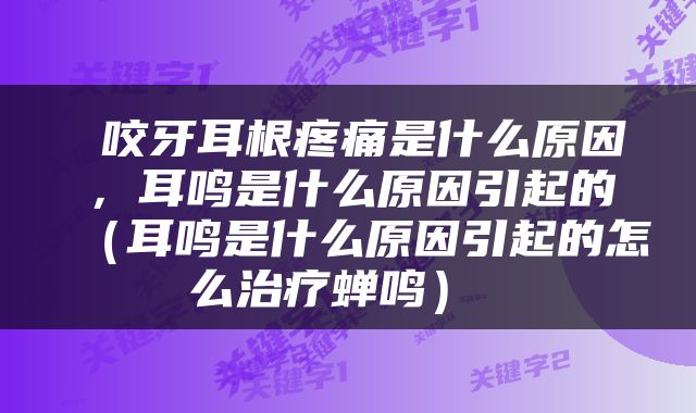  咬牙耳根疼痛是什么原因，耳鸣是什么原因引起的（耳鸣是什么原因引起的怎么治疗蝉鸣） 
