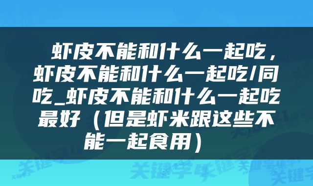  虾皮不能和什么一起吃，虾皮不能和什么一起吃/同吃_虾皮不能和什么一起吃最好（但是虾米跟这些不能一起食用） 