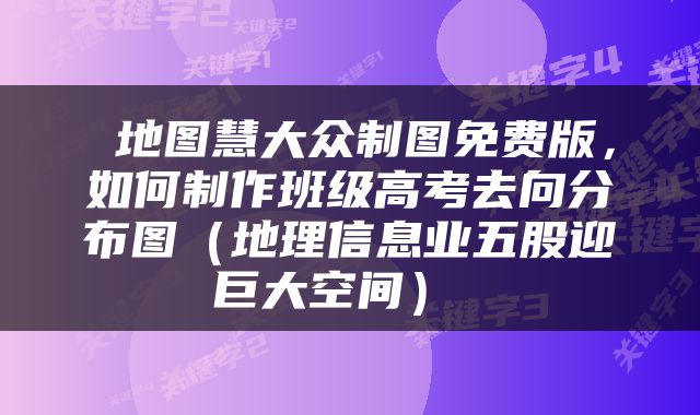  地图慧大众制图免费版，如何制作班级高考去向分布图（地理信息业五股迎巨大空间） 