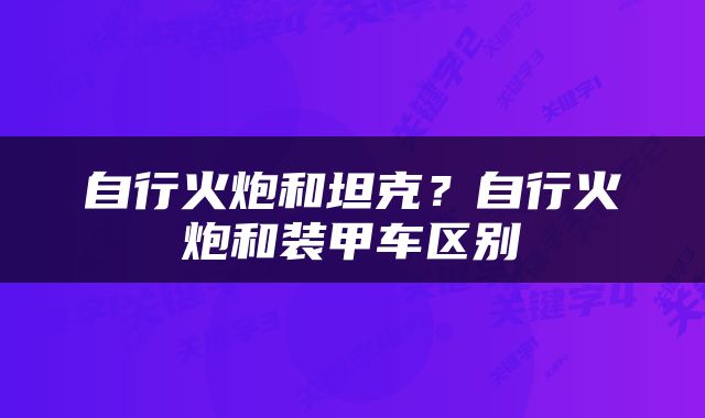 自行火炮和坦克？自行火炮和装甲车区别
