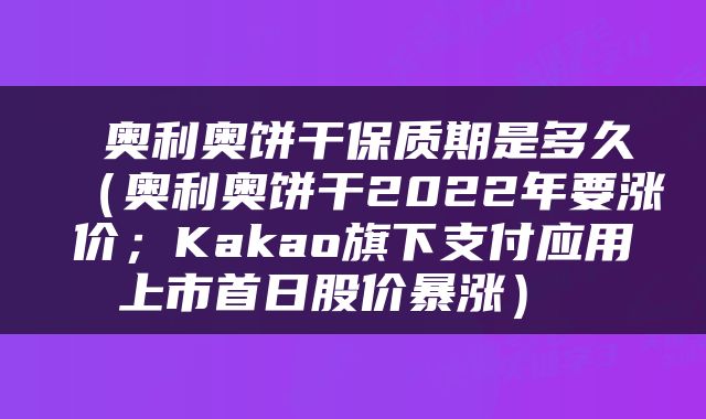  奥利奥饼干保质期是多久（奥利奥饼干2022年要涨价；Kakao旗下支付应用上市首日股价暴涨） 