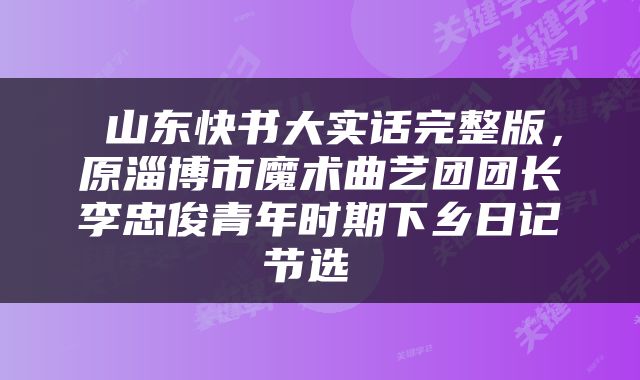  山东快书大实话完整版，原淄博市魔术曲艺团团长李忠俊青年时期下乡日记节选 