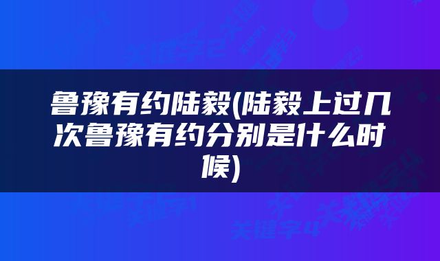 鲁豫有约陆毅(陆毅上过几次鲁豫有约分别是什么时候)
