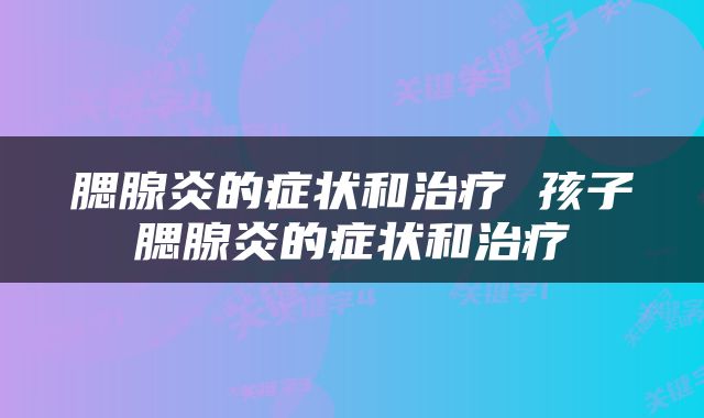 腮腺炎的症状和治疗 孩子腮腺炎的症状和治疗