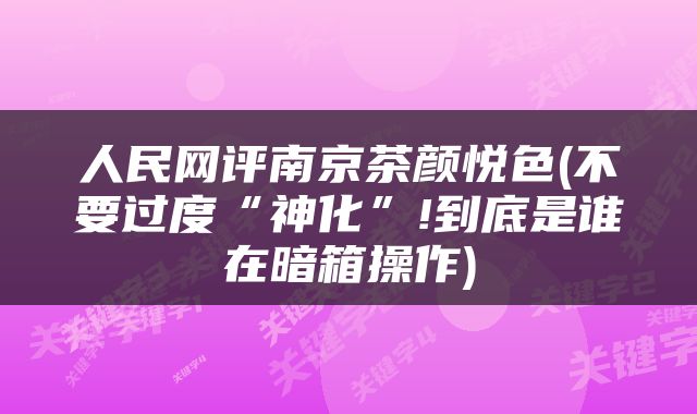 人民网评南京茶颜悦色(不要过度“神化”!到底是谁在暗箱操作)
