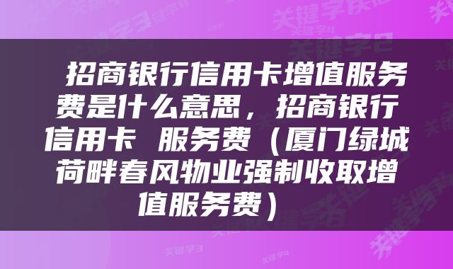  招商银行信用卡增值服务费是什么意思，招商银行信用卡 服务费（厦门绿城荷畔春风物业强制收取增值服务费） 