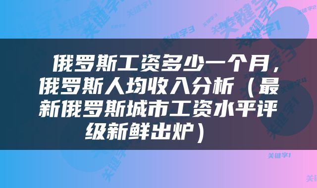  俄罗斯工资多少一个月，俄罗斯人均收入分析（最新俄罗斯城市工资水平评级新鲜出炉） 