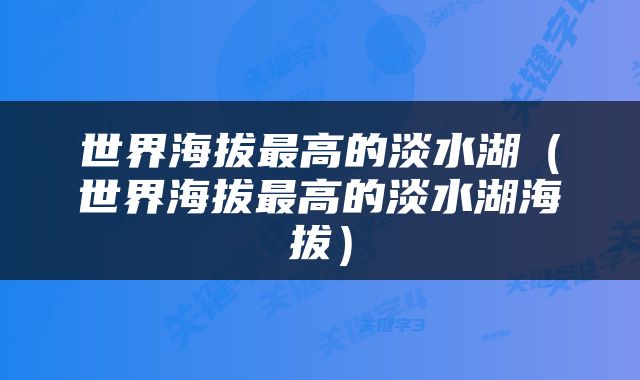 世界海拔最高的淡水湖（世界海拔最高的淡水湖海拔）