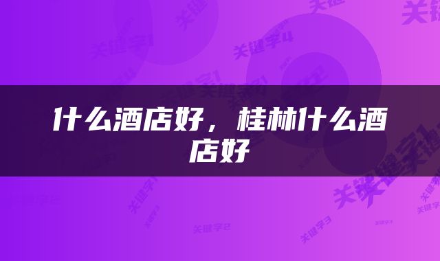 什么酒店好，桂林什么酒店好