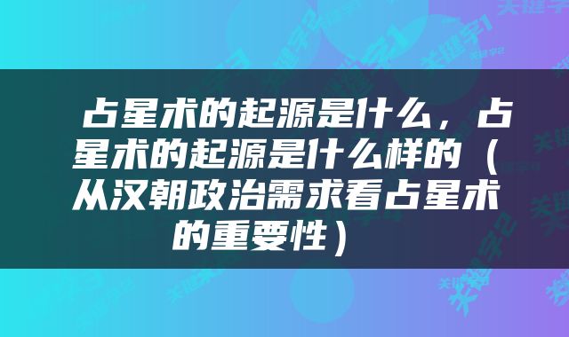  占星术的起源是什么，占星术的起源是什么样的（从汉朝政治需求看占星术的重要性） 