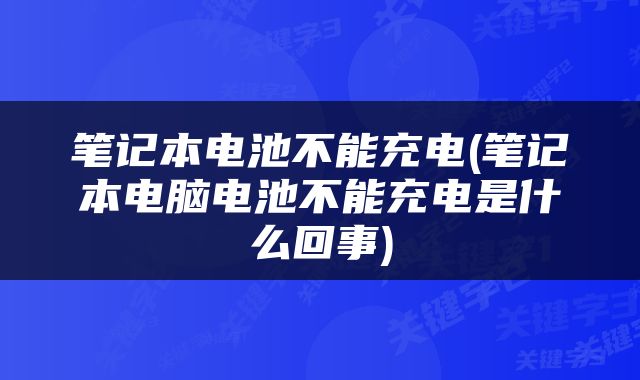 笔记本电池不能充电(笔记本电脑电池不能充电是什么回事)