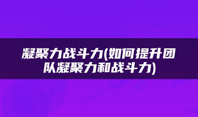 凝聚力战斗力(如何提升团队凝聚力和战斗力)