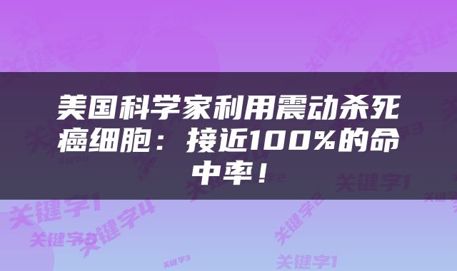 美国科学家利用震动杀死癌细胞：接近100%的命中率！
