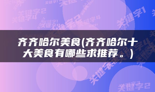 齐齐哈尔美食(齐齐哈尔十大美食有哪些求推荐。)