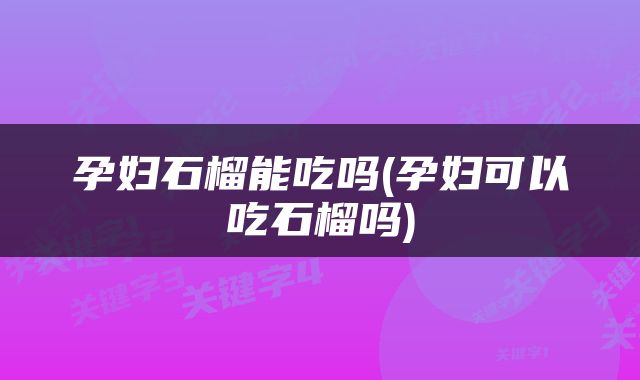 孕妇石榴能吃吗(孕妇可以吃石榴吗)