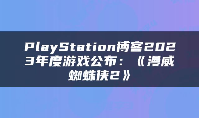 PlayStation博客2023年度游戏公布：《漫威蜘蛛侠2》