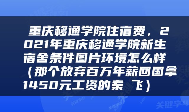  重庆移通学院住宿费，2021年重庆移通学院新生宿舍条件图片环境怎么样（那个放弃百万年薪回国拿1450元工资的秦玥飞） 