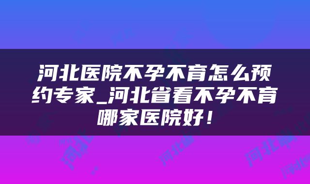 河北医院不孕不育怎么预约专家_河北省看不孕不育哪家医院好！
