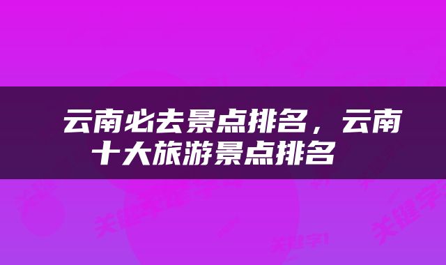  云南必去景点排名，云南十大旅游景点排名 