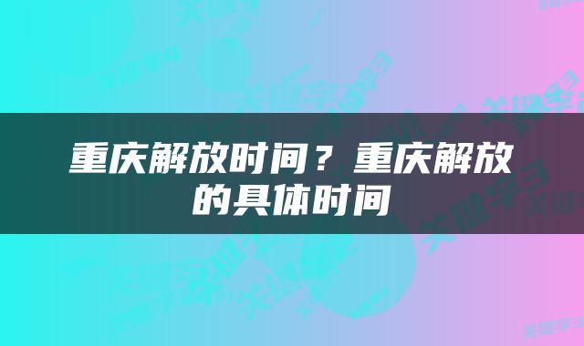 重庆解放时间？重庆解放的具体时间
