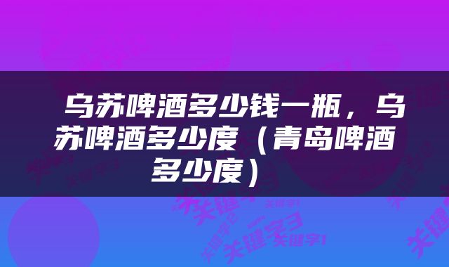  乌苏啤酒多少钱一瓶，乌苏啤酒多少度（青岛啤酒多少度） 