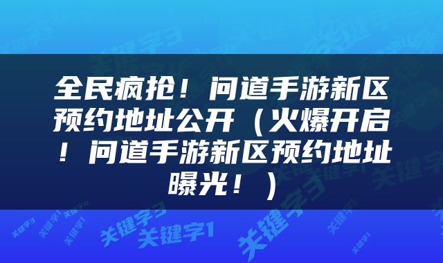 全民疯抢！问道手游新区预约地址公开（火爆开启！问道手游新区预约地址曝光！）