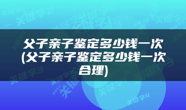 父子亲子鉴定多少钱一次(父子亲子鉴定多少钱一次合理)