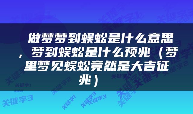  做梦梦到蜈蚣是什么意思，梦到蜈蚣是什么预兆（梦里梦见蜈蚣竟然是大吉征兆） 