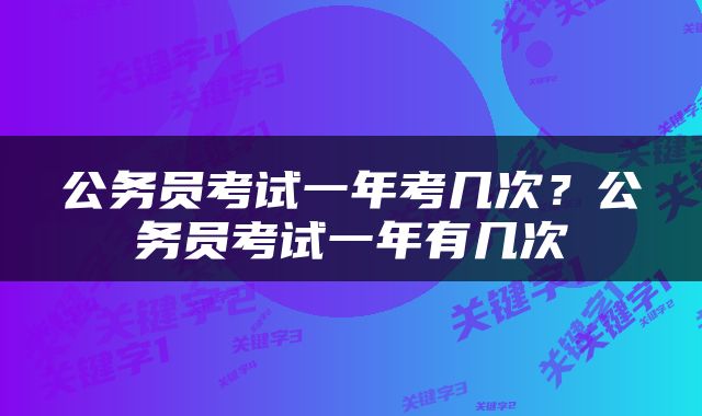 公务员考试一年考几次?公务员考试一年有几次