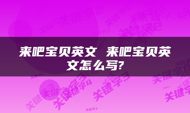 来吧宝贝英文 来吧宝贝英文怎么写?