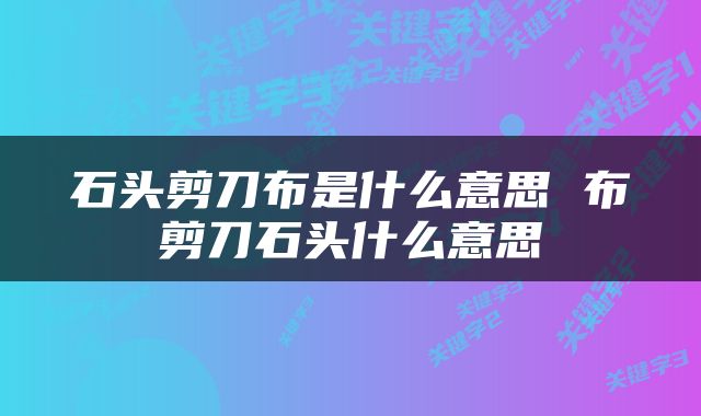 石头剪刀布是什么意思 布剪刀石头什么意思
