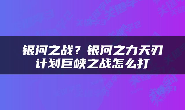 银河之战？银河之力天刃计划巨峡之战怎么打