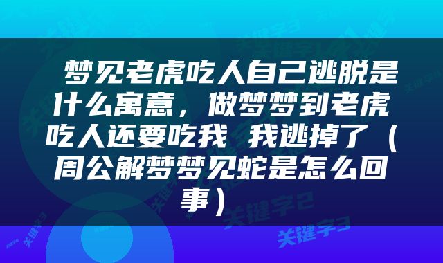  梦见老虎吃人自己逃脱是什么寓意，做梦梦到老虎吃人还要吃我 我逃掉了（周公解梦梦见蛇是怎么回事） 