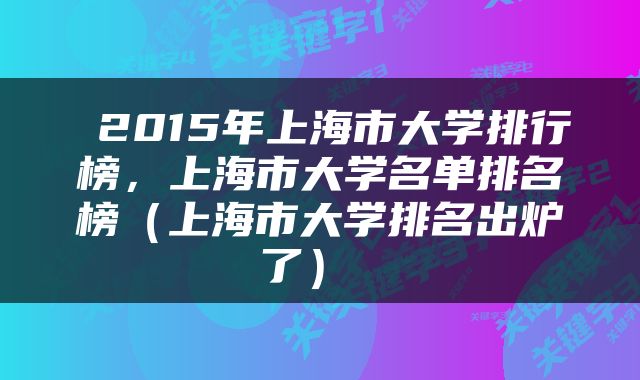  2015年上海市大学排行榜，上海市大学名单排名榜（上海市大学排名出炉了） 