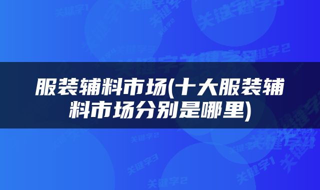 服装辅料市场(十大服装辅料市场分别是哪里)