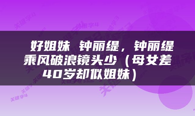  好姐妹 钟丽缇，钟丽缇乘风破浪镜头少（母女差40岁却似姐妹） 