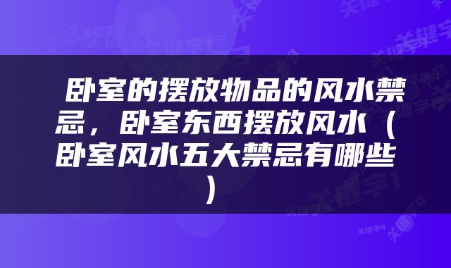  卧室的摆放物品的风水禁忌，卧室东西摆放风水（卧室风水五大禁忌有哪些） 