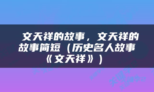  文天祥的故事，文天祥的故事简短（历史名人故事《文天祥》） 